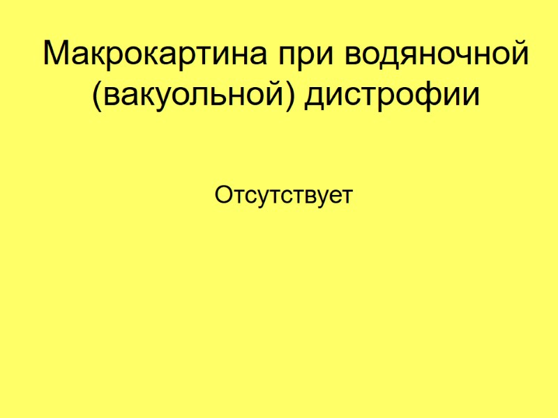 Макрокартина при водяночной (вакуольной) дистрофии  Отсутствует